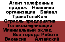 Агент телефонных продаж › Название организации ­ Байкал-ТрансТелеКом › Отрасль предприятия ­ Телекоммуникации › Минимальный оклад ­ 15 000 - Все города Работа » Вакансии   . Алтайский край,Рубцовск г.